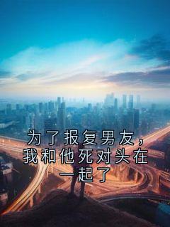 为了报复男友，我和他死对头在一起了